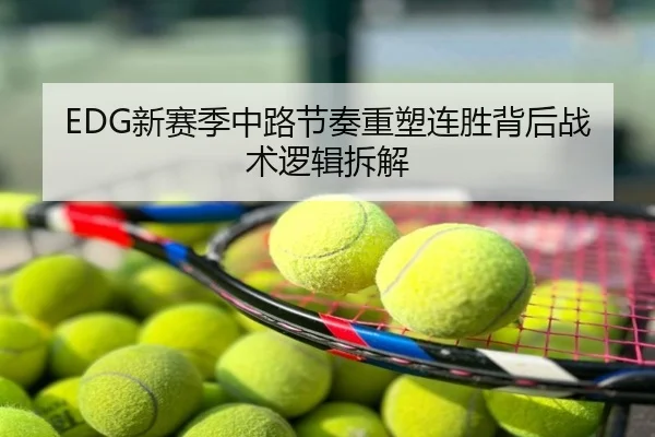EDG新赛季中路节奏重塑连胜背后战术逻辑拆解