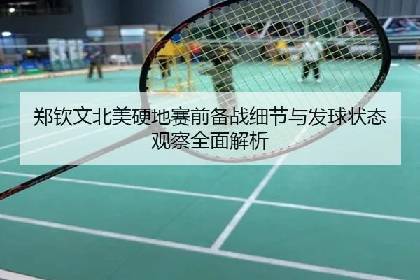 郑钦文北美硬地赛前备战细节与发球状态观察全面解析