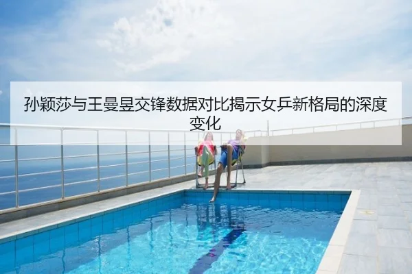 孙颖莎与王曼昱交锋数据对比揭示女乒新格局的深度变化