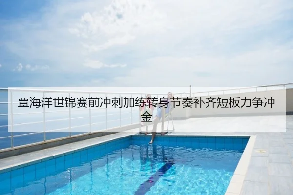 覃海洋世锦赛前冲刺加练转身节奏补齐短板力争冲金