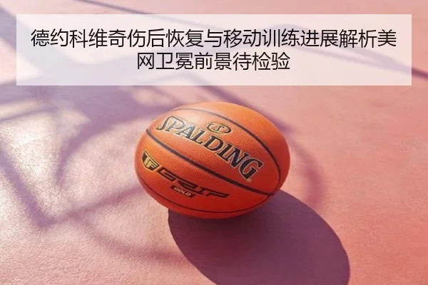 德约科维奇伤后恢复与移动训练进展解析美网卫冕前景待检验