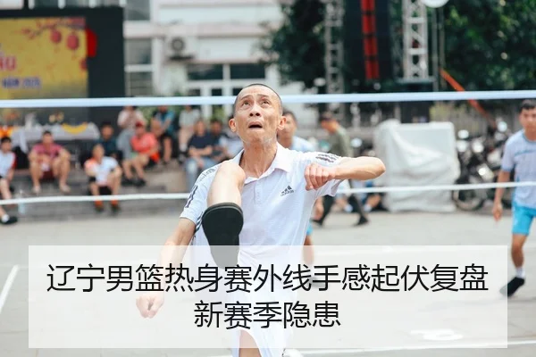 辽宁男篮热身赛外线手感起伏复盘新赛季隐患