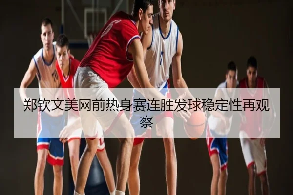 郑钦文美网前热身赛连胜发球稳定性再观察