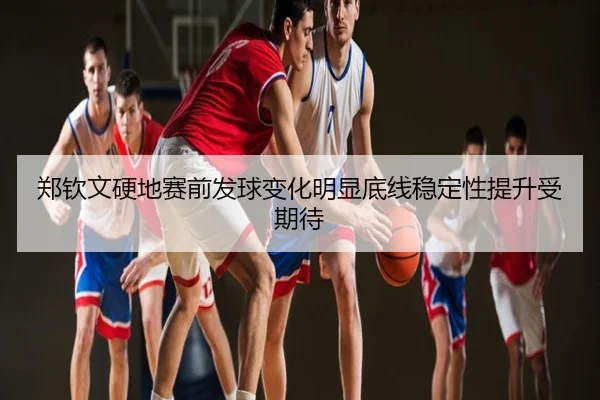 郑钦文硬地赛前发球变化明显底线稳定性提升受期待