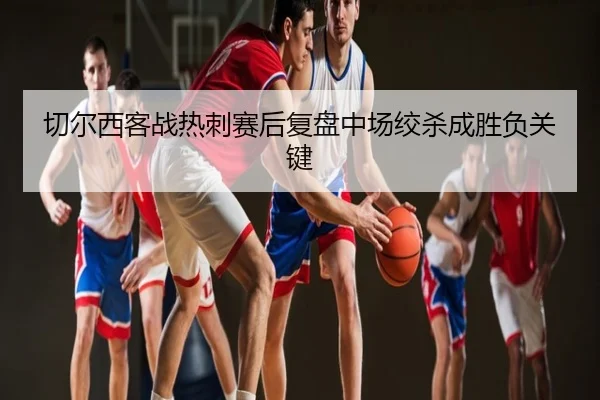 切尔西客战热刺赛后复盘中场绞杀成胜负关键