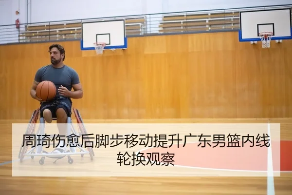 周琦伤愈后脚步移动提升广东男篮内线轮换观察