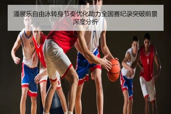 潘展乐自由泳转身节奏优化助力全国赛纪录突破前景深度分析