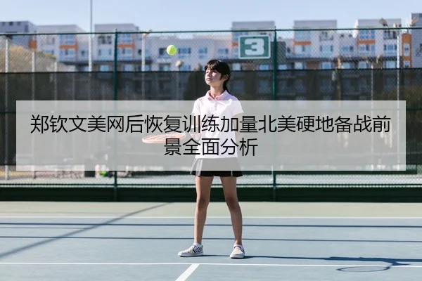 郑钦文美网后恢复训练加量北美硬地备战前景全面分析