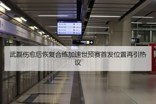武磊伤愈后恢复合练加速世预赛首发位置再引热议