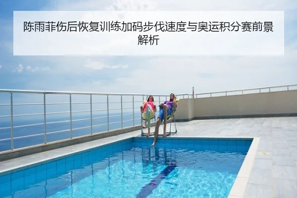 陈雨菲伤后恢复训练加码步伐速度与奥运积分赛前景解析