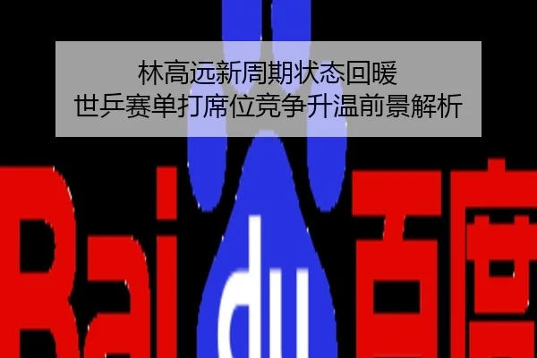 林高远新周期状态回暖 世乒赛单打席位竞争升温前景解析