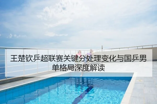王楚钦乒超联赛关键分处理变化与国乒男单格局深度解读