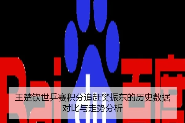 王楚钦世乒赛积分追赶樊振东的历史数据对比与走势分析